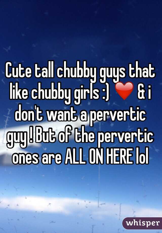 Cute tall chubby guys that like chubby girls :) ❤️ & i don't want a pervertic guy ! But of the pervertic ones are ALL ON HERE lol 