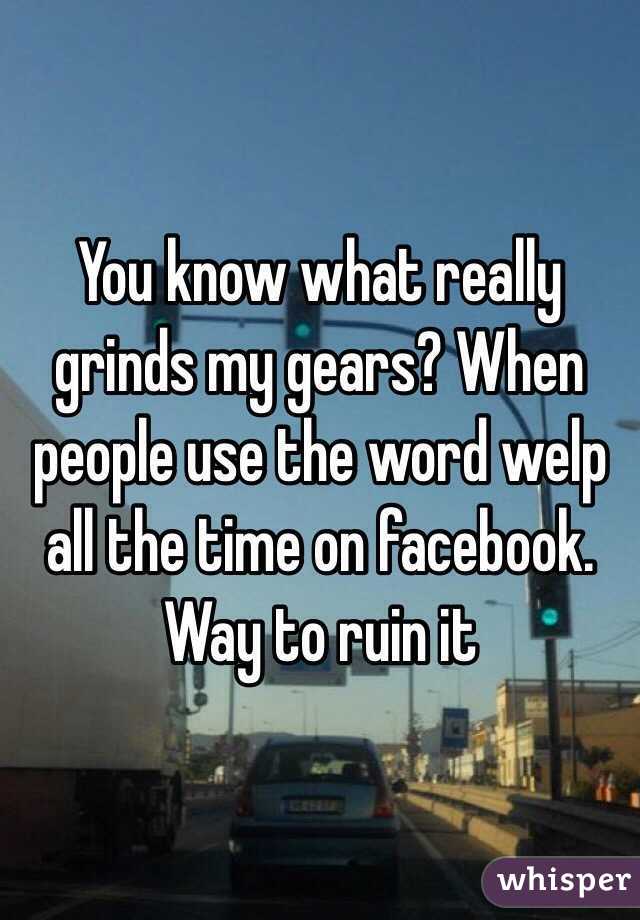 You know what really grinds my gears? When people use the word welp all the time on facebook. Way to ruin it 