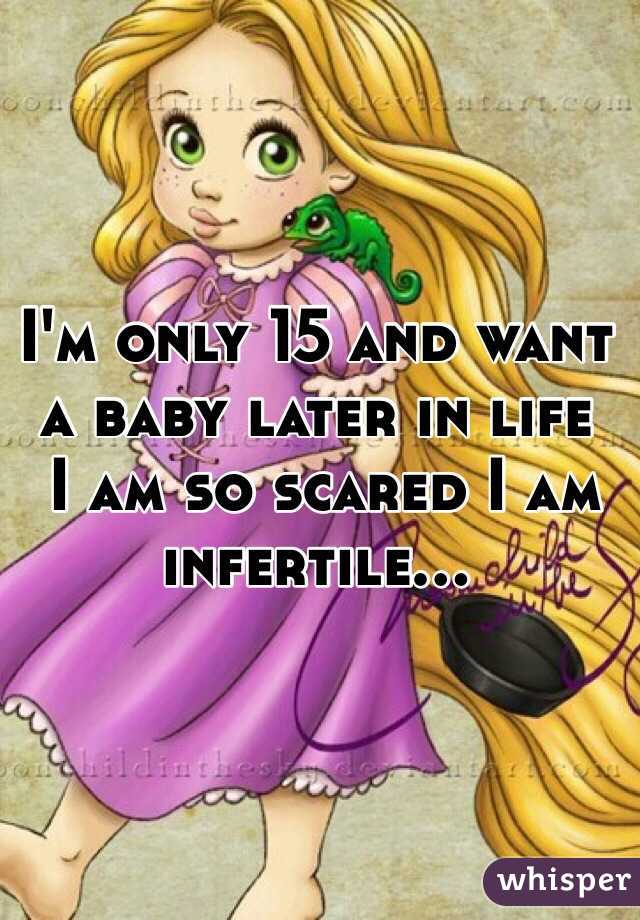 I'm only 15 and want a baby later in life
 I am so scared I am infertile...