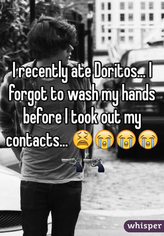 I recently ate Doritos... I forgot to wash my hands before I took out my contacts... 😫😭😭😭🔫🔫