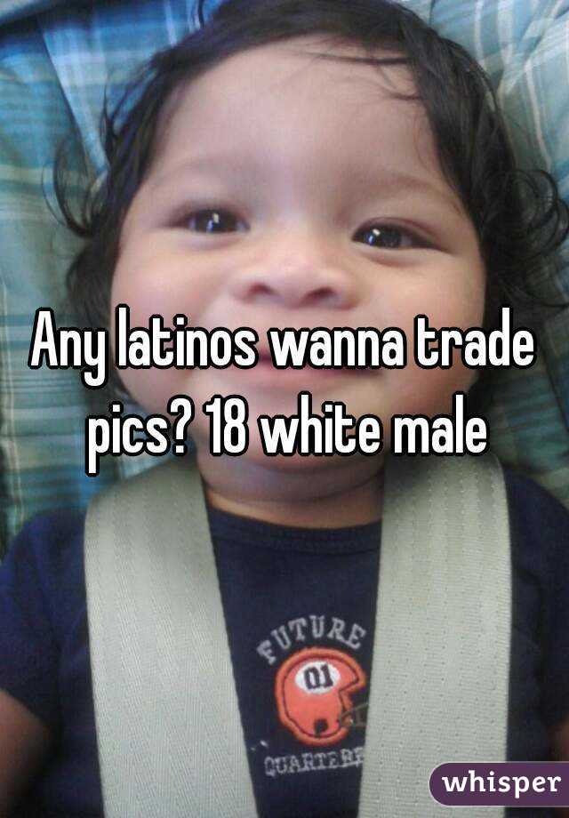 Any latinos wanna trade pics? 18 white male