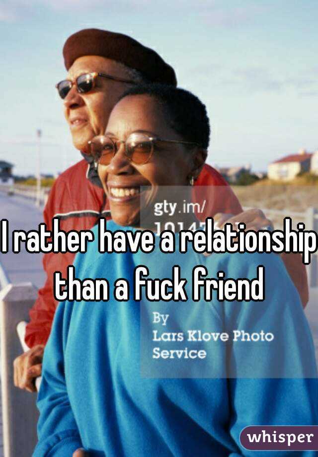 I rather have a relationship than a fuck friend 