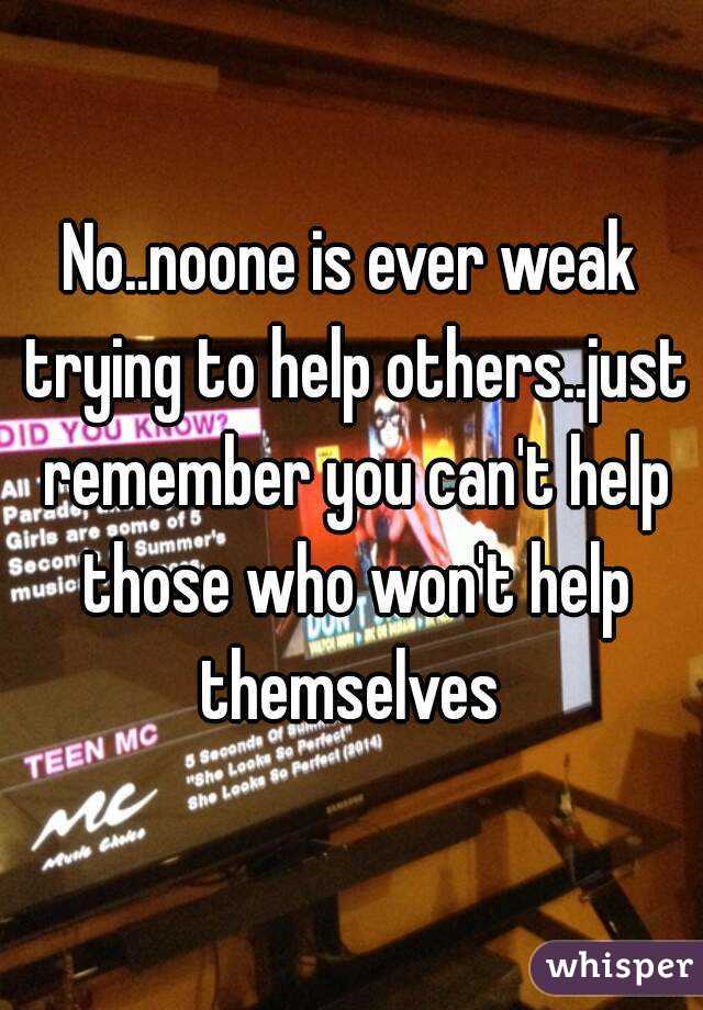 No..noone is ever weak trying to help others..just remember you can't help those who won't help themselves 