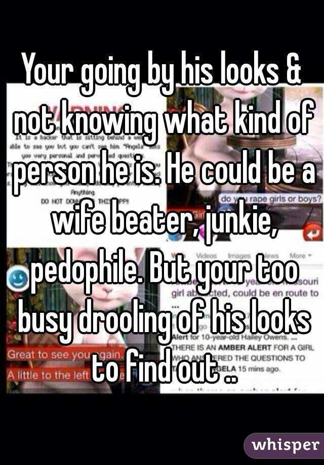 Your going by his looks & not knowing what kind of person he is. He could be a wife beater, junkie, pedophile. But your too busy drooling of his looks to find out ..