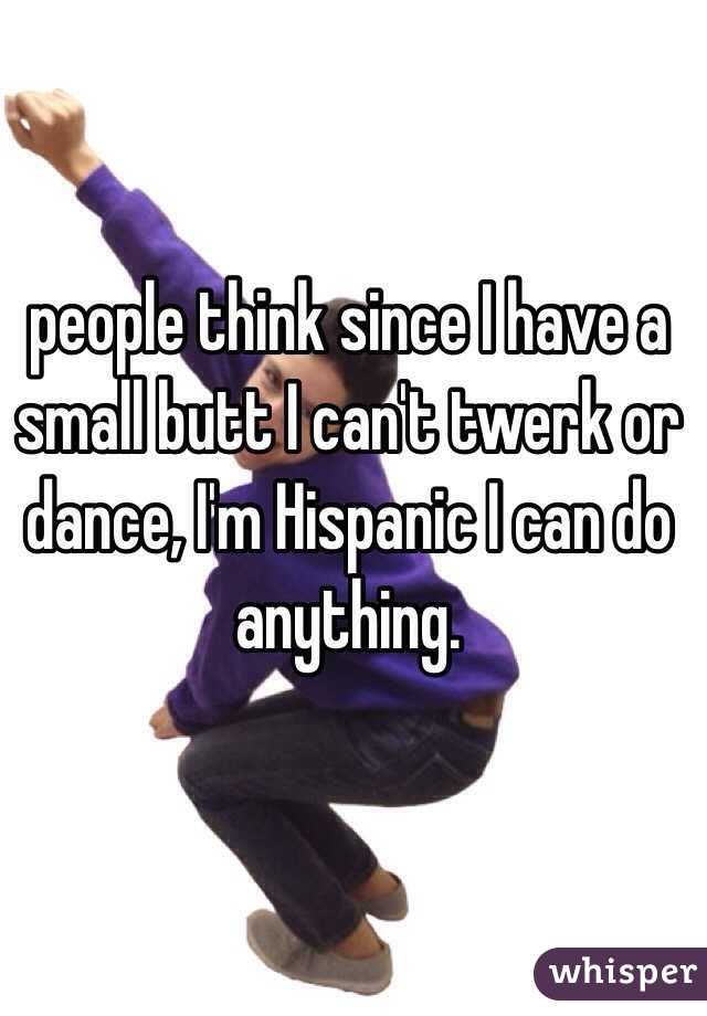 people think since I have a small butt I can't twerk or dance, I'm Hispanic I can do anything.
