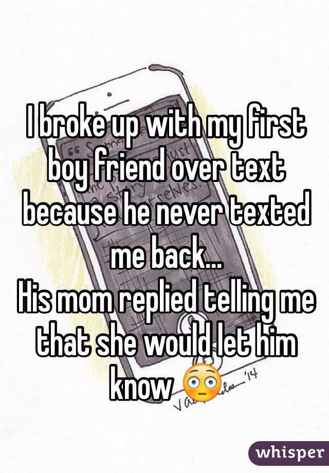 I broke up with my first boy friend over text because he never texted me back...
His mom replied telling me that she would let him know 😳