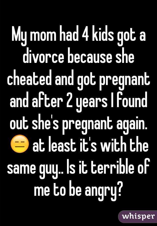 My mom had 4 kids got a divorce because she cheated and got pregnant and after 2 years I found out she's pregnant again. 😑 at least it's with the same guy.. Is it terrible of me to be angry? 