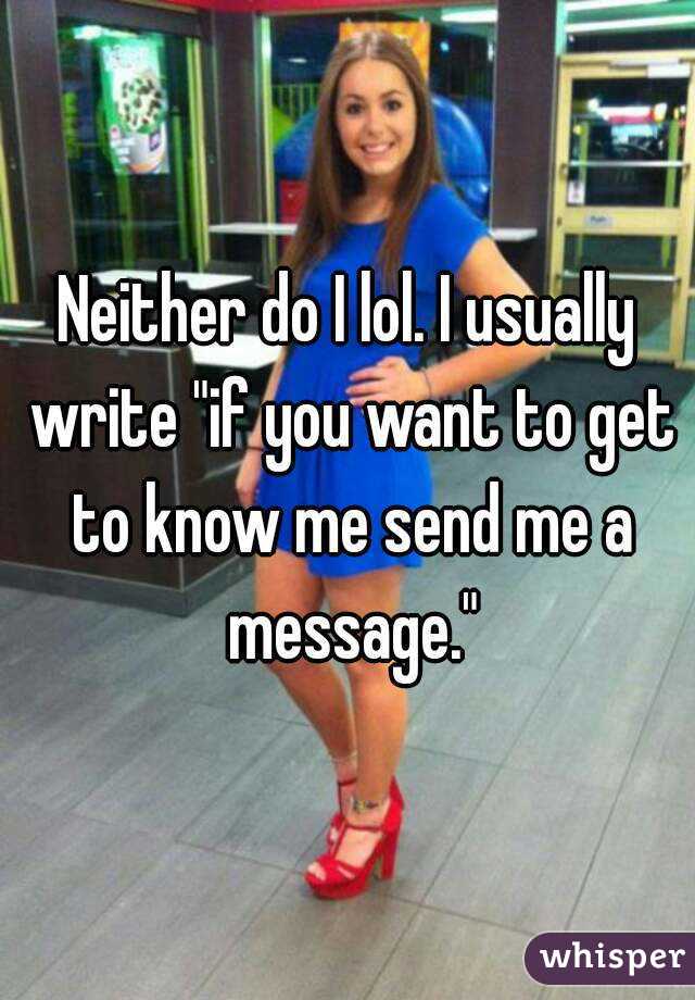 Neither do I lol. I usually write "if you want to get to know me send me a message."