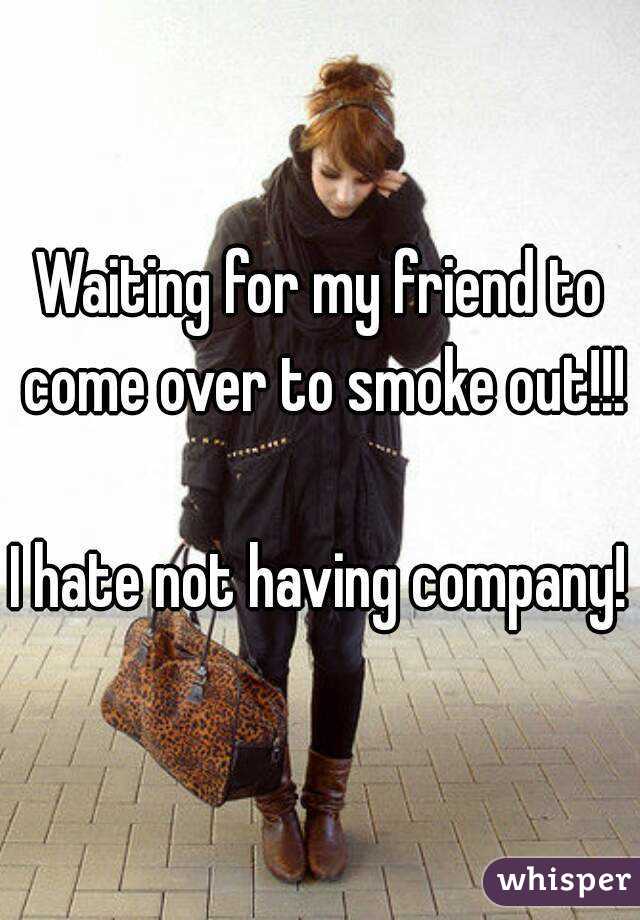 Waiting for my friend to come over to smoke out!!!

I hate not having company!