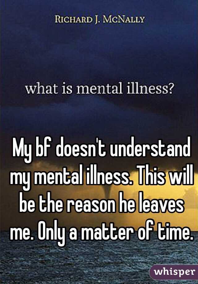 My bf doesn't understand my mental illness. This will be the reason he leaves me. Only a matter of time. 