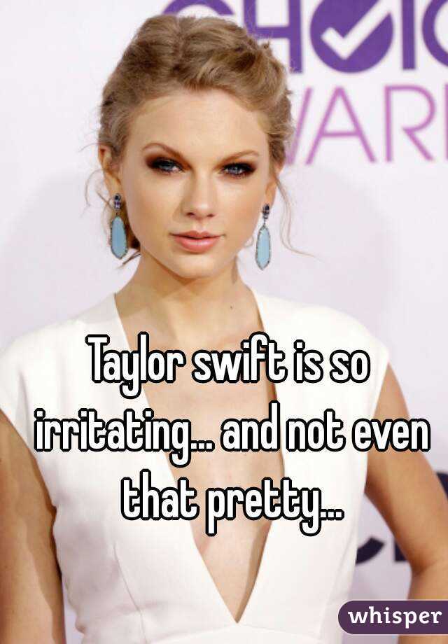 Taylor swift is so irritating... and not even that pretty...