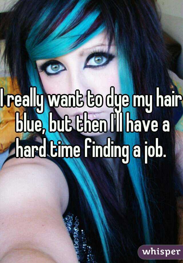 I really want to dye my hair blue, but then I'll have a hard time finding a job. 