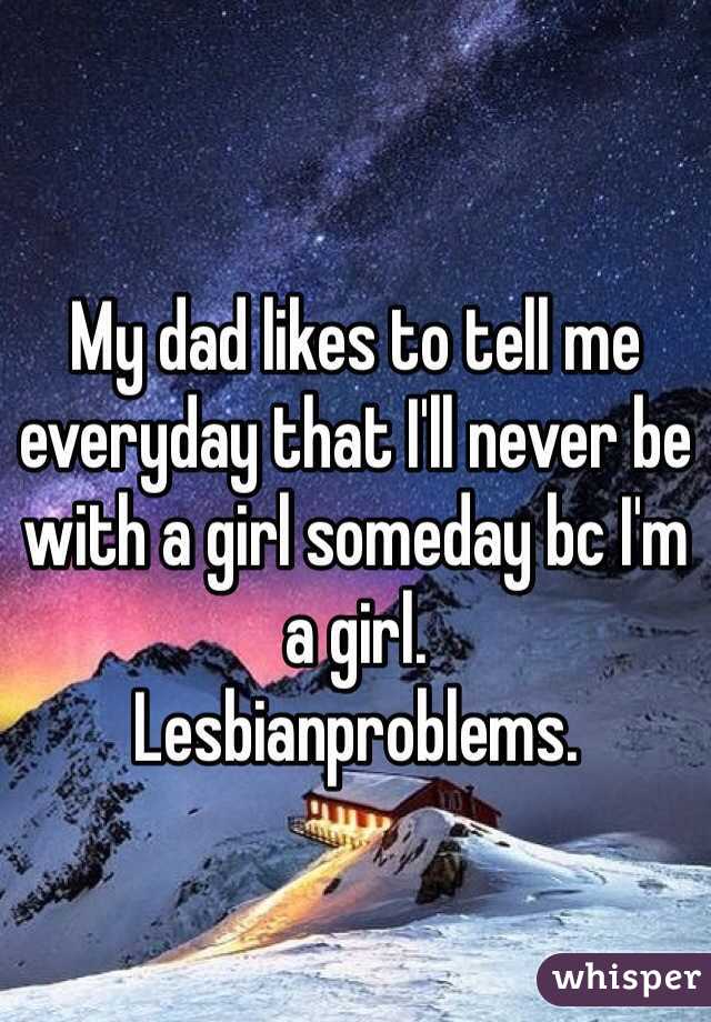 

My dad likes to tell me everyday that I'll never be with a girl someday bc I'm a girl. 
Lesbianproblems. 
