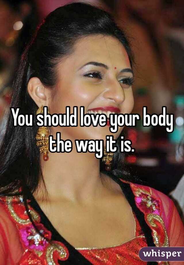 You should love your body the way it is.