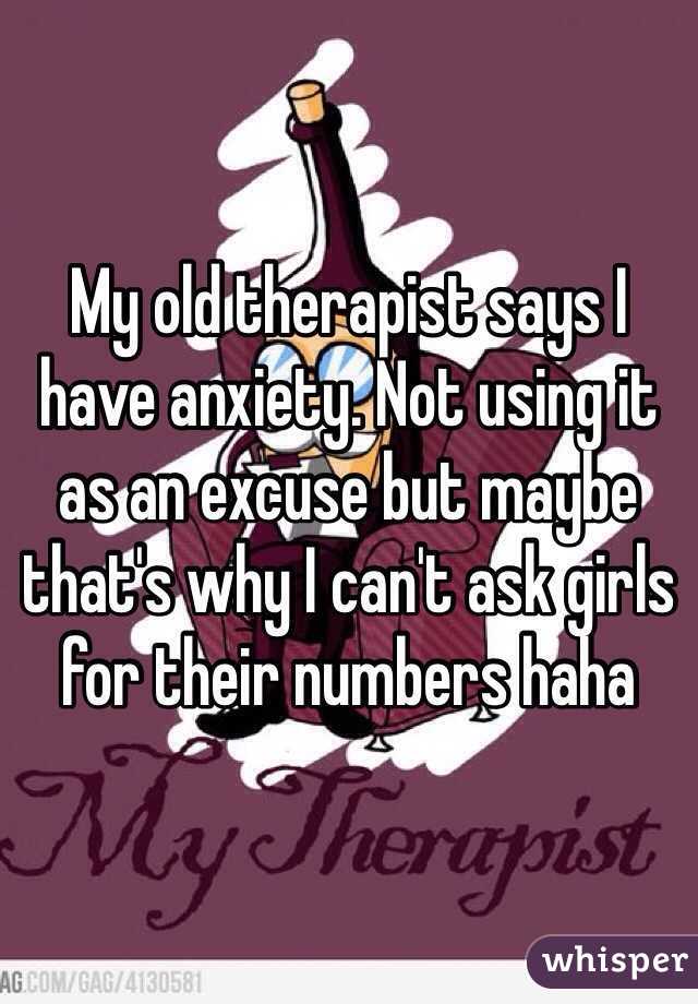 My old therapist says I have anxiety. Not using it as an excuse but maybe that's why I can't ask girls for their numbers haha