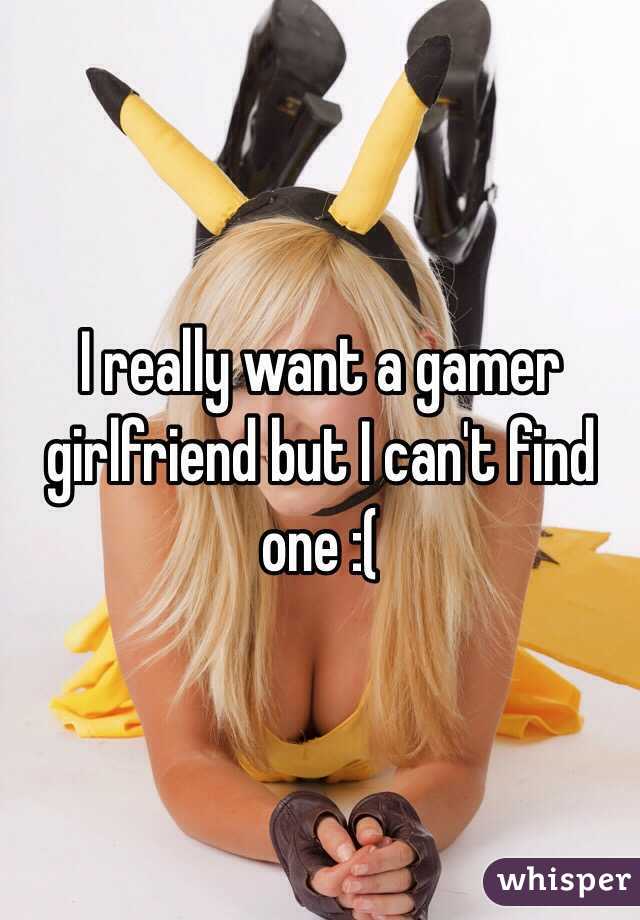 I really want a gamer girlfriend but I can't find one :( 