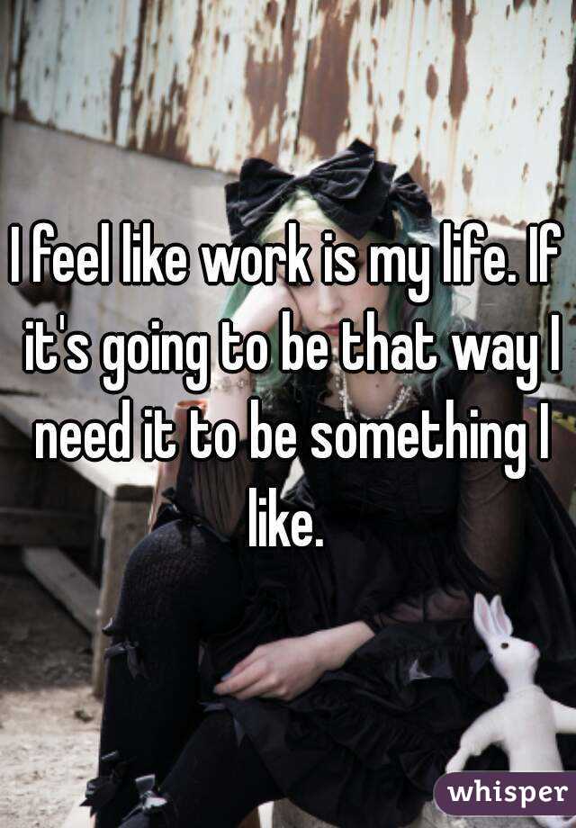 I feel like work is my life. If it's going to be that way I need it to be something I like. 