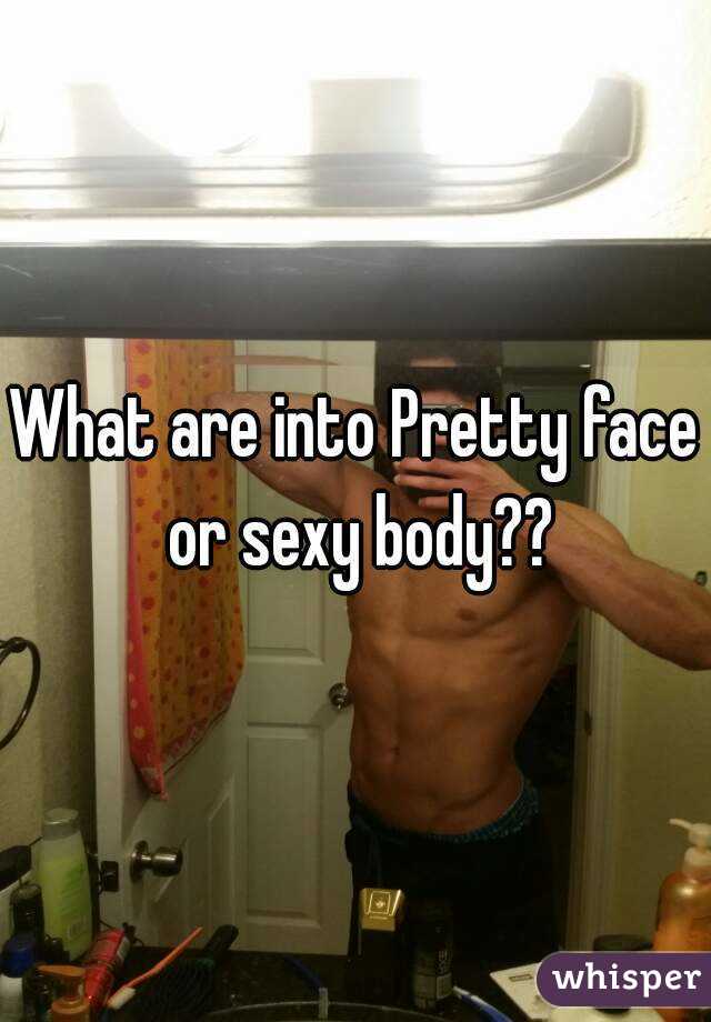 What are into Pretty face or sexy body??