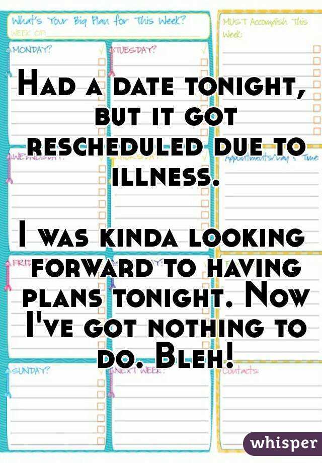 Had a date tonight, but it got rescheduled due to illness.

I was kinda looking forward to having plans tonight. Now I've got nothing to do. Bleh!