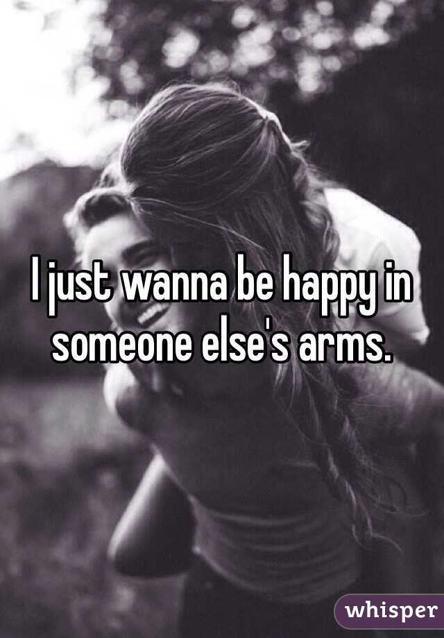 I just wanna be happy in someone else's arms.