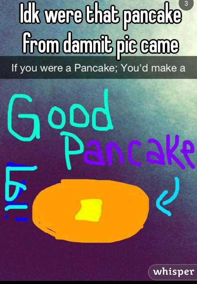 Idk were that pancake from damnit pic came 