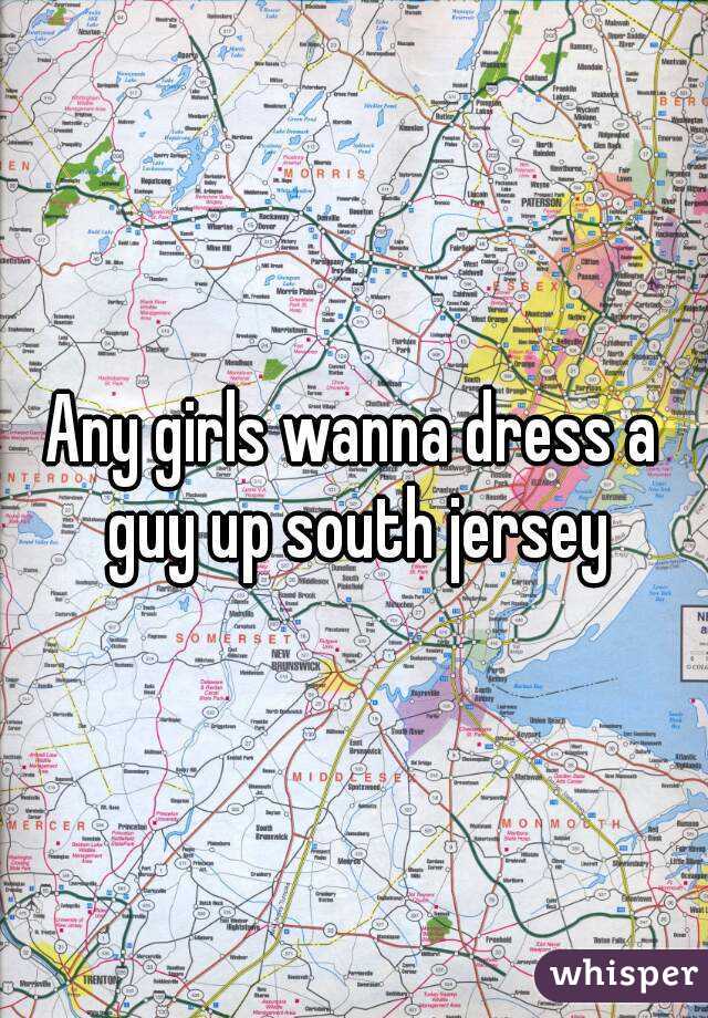 Any girls wanna dress a guy up south jersey