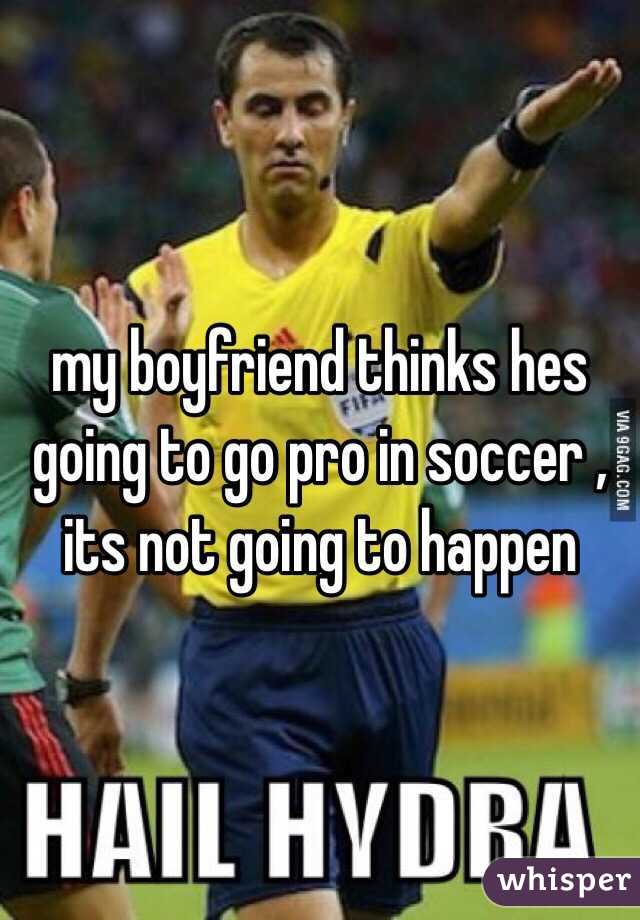 my boyfriend thinks hes going to go pro in soccer , its not going to happen 