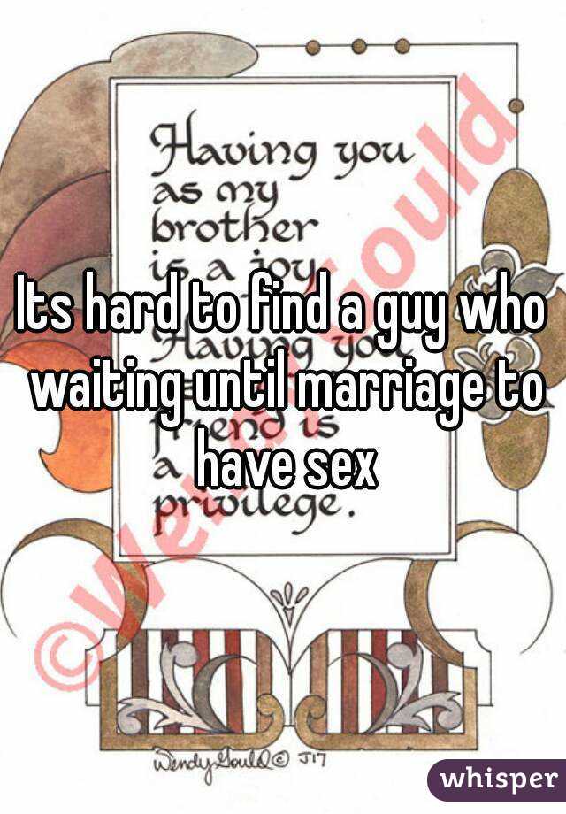 Its hard to find a guy who waiting until marriage to have sex