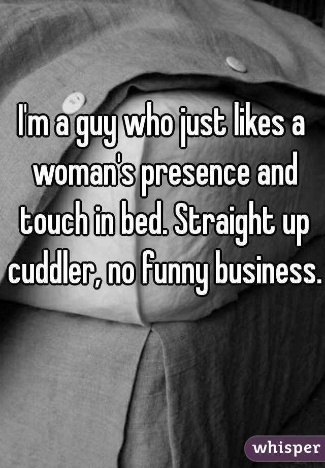 I'm a guy who just likes a woman's presence and touch in bed. Straight up cuddler, no funny business.  