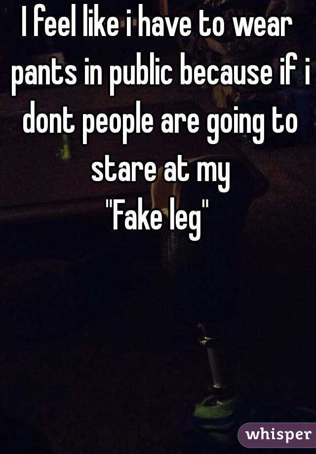 I feel like i have to wear pants in public because if i dont people are going to stare at my
"Fake leg"