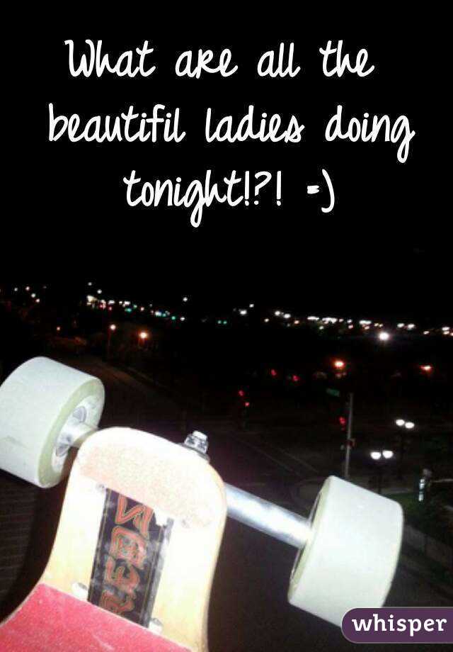 What are all the beautifil ladies doing tonight!?! =)