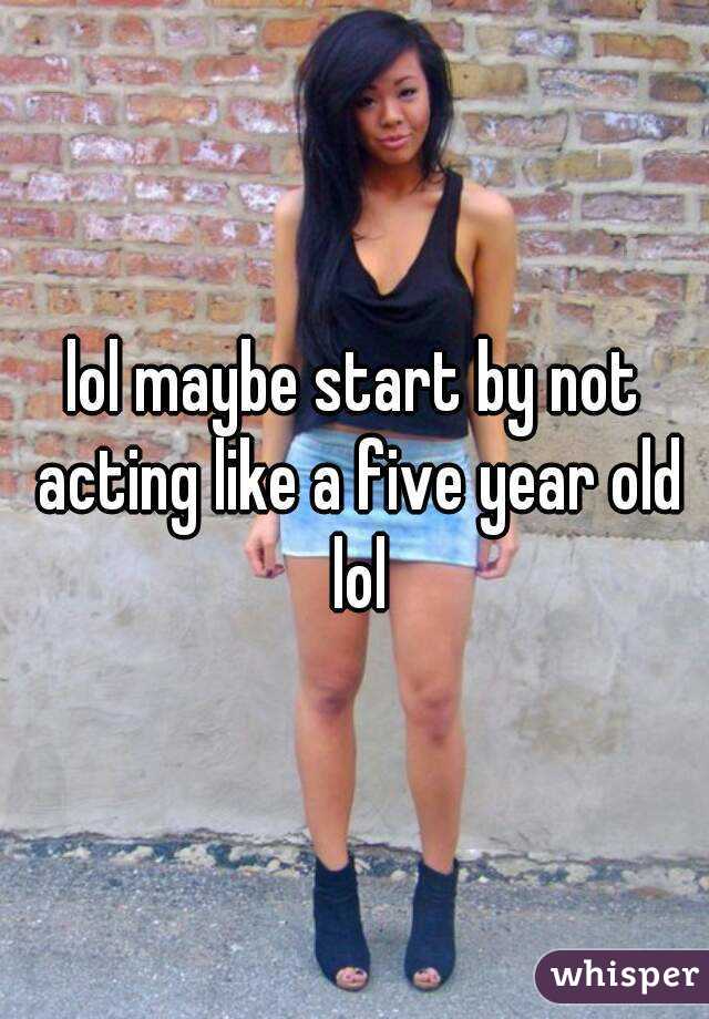 lol maybe start by not acting like a five year old lol