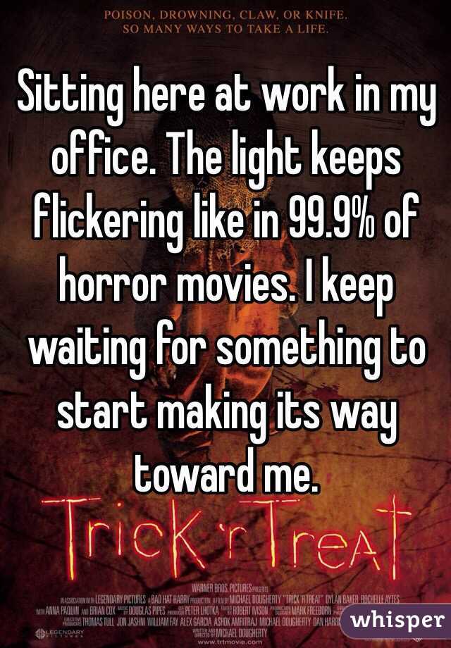 Sitting here at work in my office. The light keeps flickering like in 99.9% of horror movies. I keep waiting for something to start making its way toward me. 