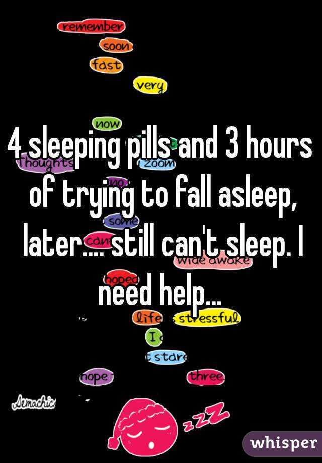 4 sleeping pills and 3 hours of trying to fall asleep, later.... still can't sleep. I need help... 