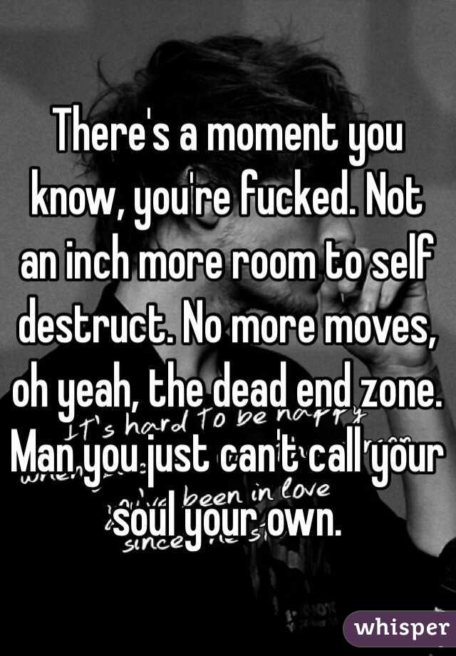 There's a moment you know, you're fucked. Not an inch more room to self destruct. No more moves, oh yeah, the dead end zone. Man you just can't call your soul your own.