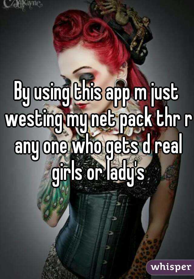 By using this app m just westing my net pack thr r any one who gets d real girls or lady's