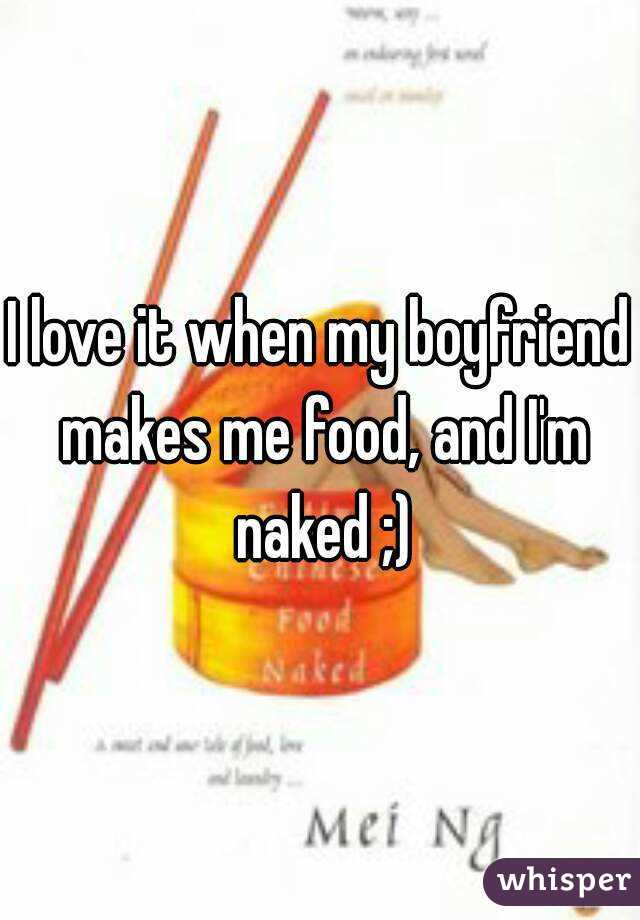 I love it when my boyfriend makes me food, and I'm naked ;)