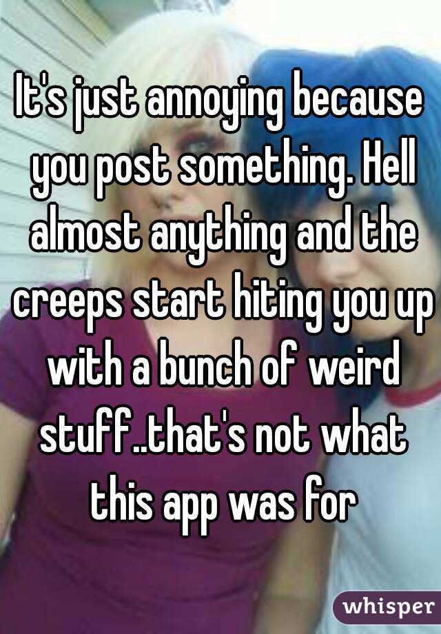 It's just annoying because you post something. Hell almost anything and the creeps start hiting you up with a bunch of weird stuff..that's not what this app was for