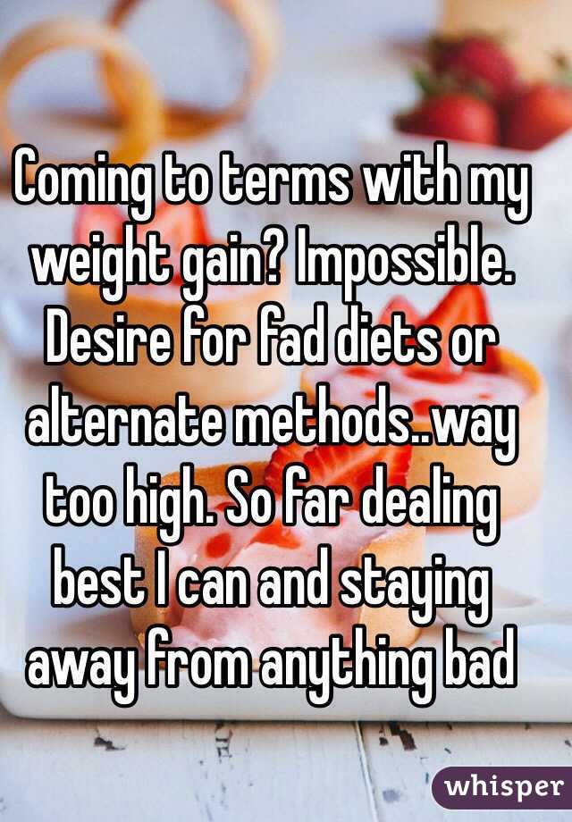 Coming to terms with my weight gain? Impossible. Desire for fad diets or alternate methods..way too high. So far dealing best I can and staying away from anything bad