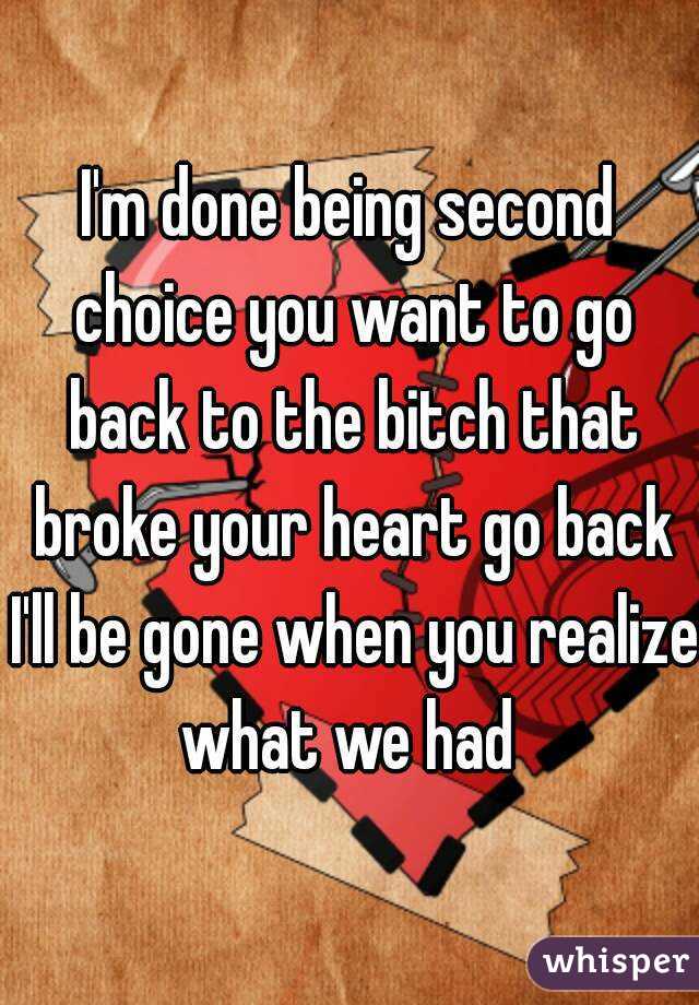 I'm done being second choice you want to go back to the bitch that broke your heart go back I'll be gone when you realize what we had 