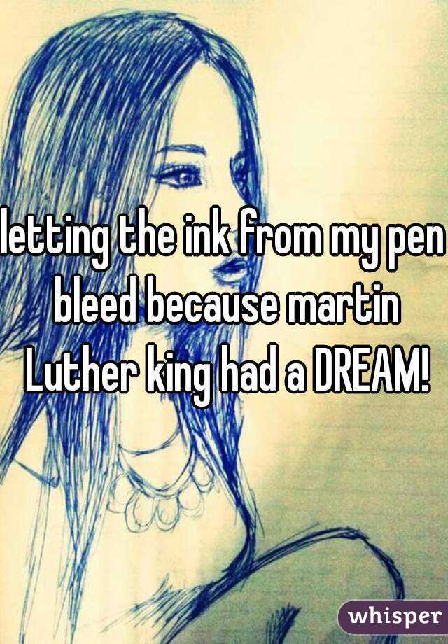 letting the ink from my pen bleed because martin Luther king had a DREAM!