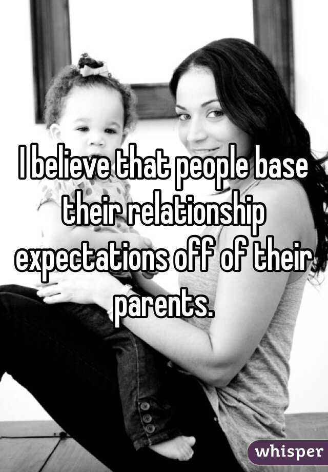 I believe that people base their relationship expectations off of their parents.  
