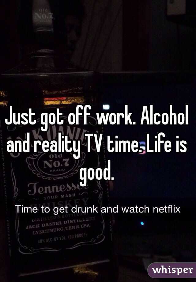 Just got off work. Alcohol and reality TV time. Life is good.