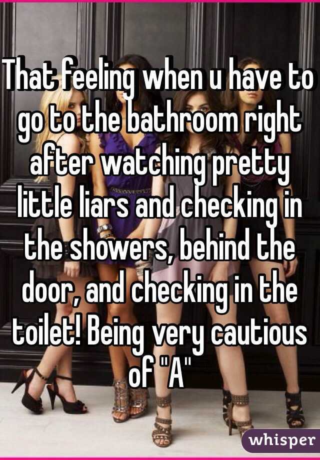 That feeling when u have to go to the bathroom right after watching pretty little liars and checking in the showers, behind the door, and checking in the toilet! Being very cautious of "A"