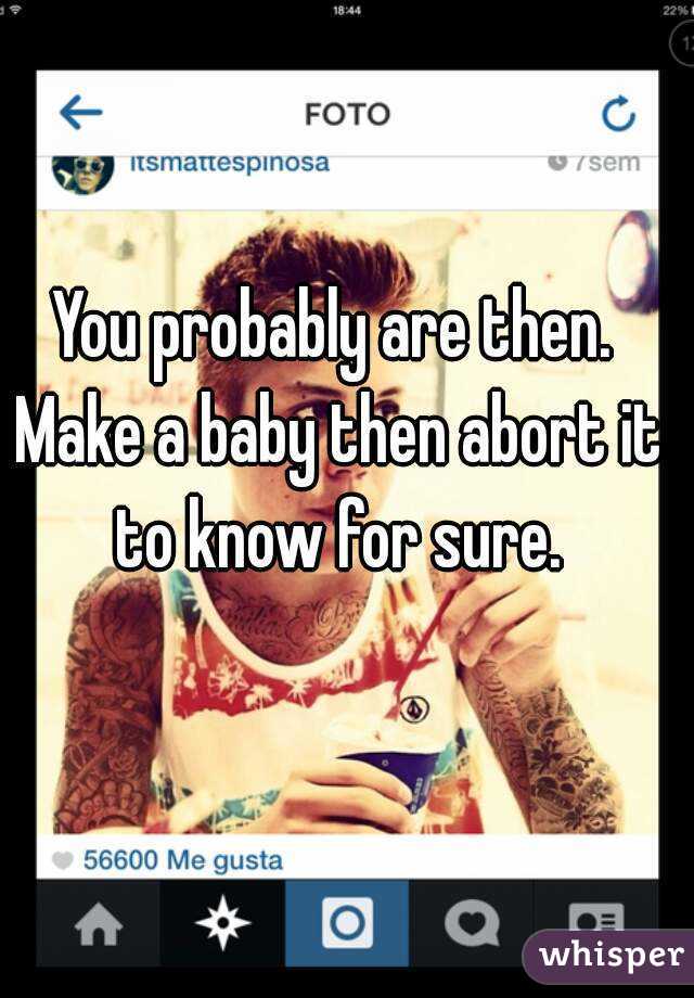 You probably are then. Make a baby then abort it to know for sure.