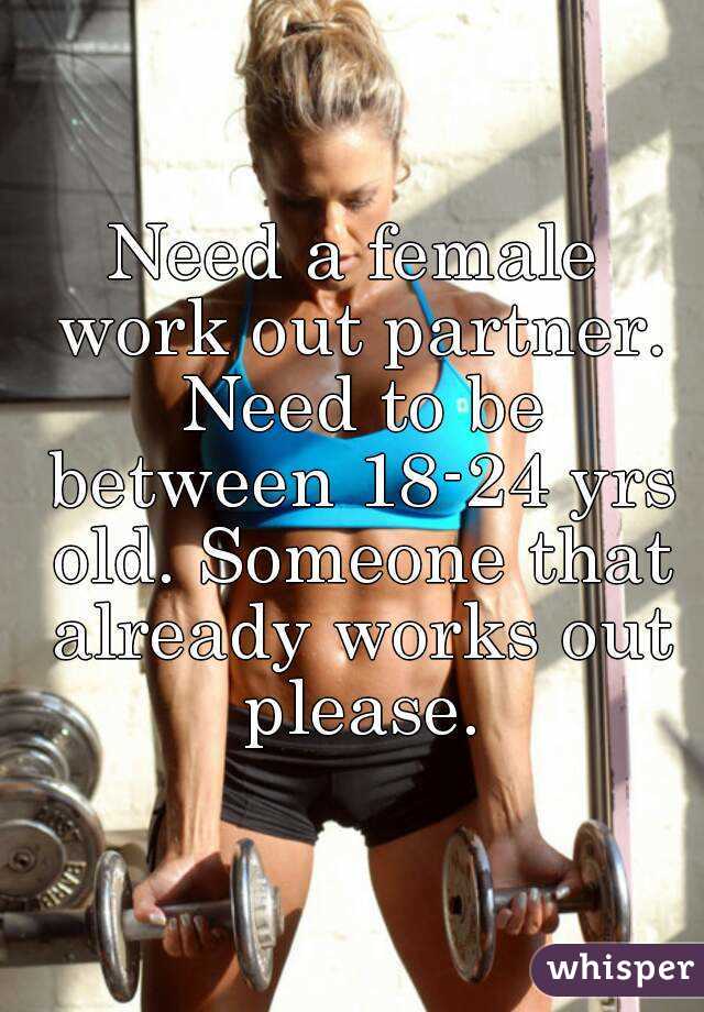 Need a female work out partner. Need to be between 18-24 yrs old. Someone that already works out please.