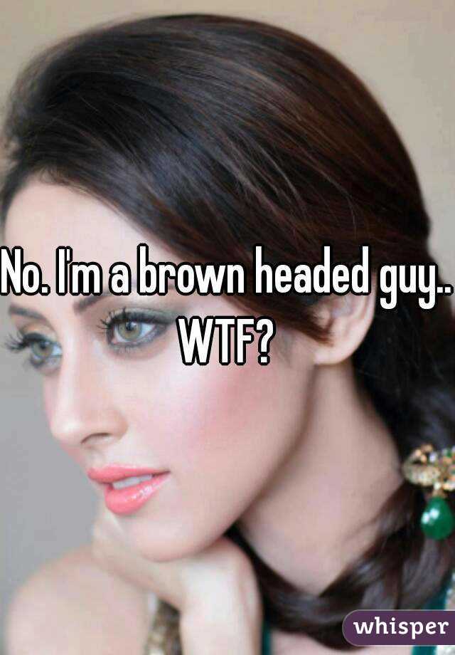 No. I'm a brown headed guy.. WTF? 