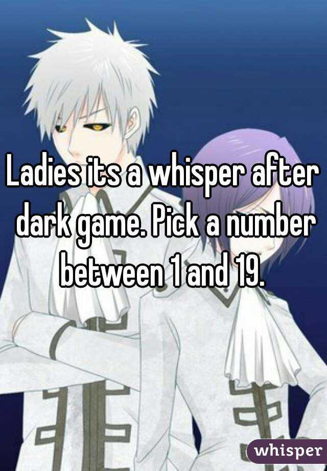 Ladies its a whisper after dark game. Pick a number between 1 and 19. 