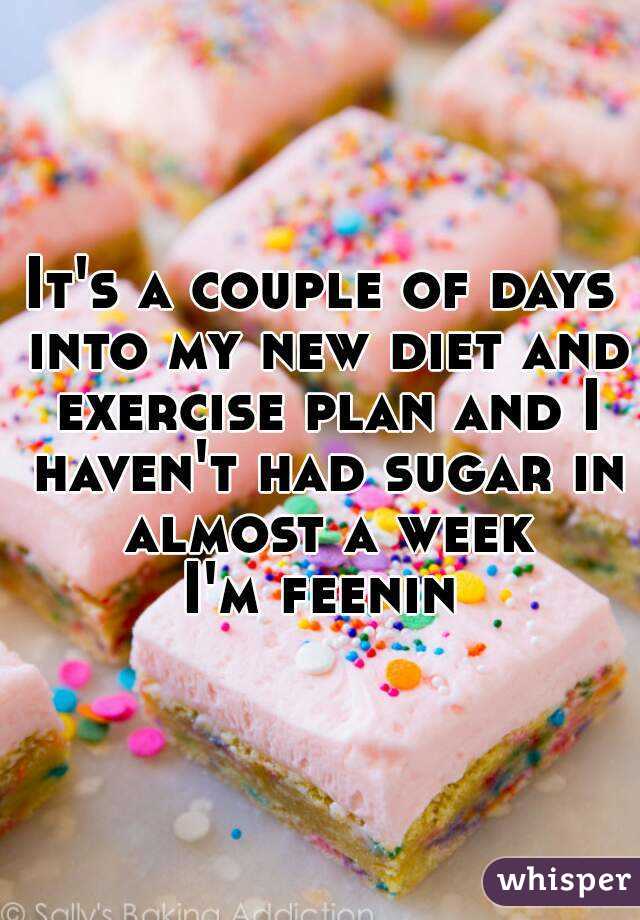 It's a couple of days into my new diet and exercise plan and I haven't had sugar in almost a week
I'm feenin