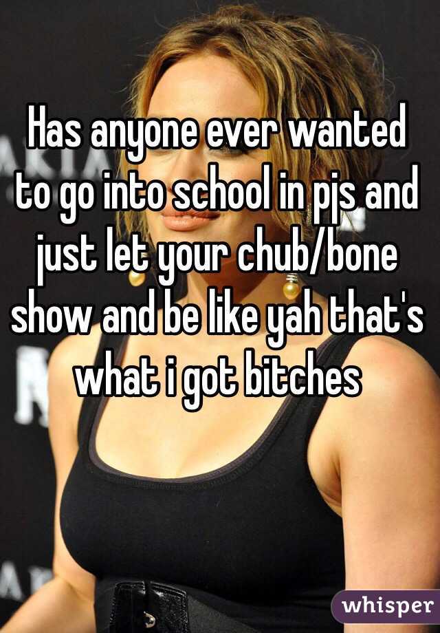 Has anyone ever wanted to go into school in pjs and just let your chub/bone show and be like yah that's what i got bitches 